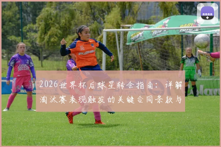 2026世界杯后球星转会指南：详解淘汰赛表现触发的关键合同条款与俱乐部引援策略