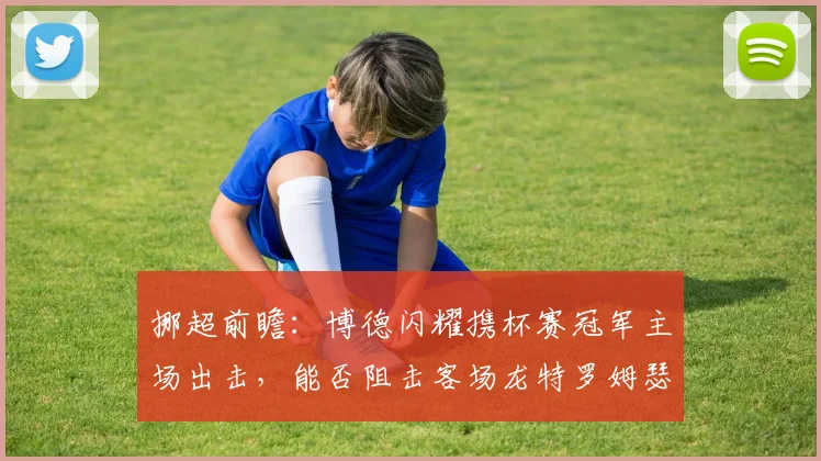 挪超前瞻：博德闪耀携杯赛冠军主场出击，能否阻击客场龙特罗姆瑟？