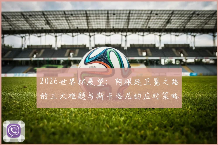 2026世界杯展望：阿根廷卫冕之路的三大难题与斯卡洛尼的应对策略