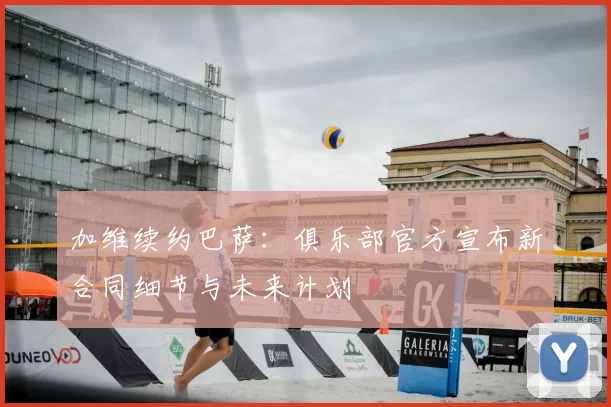 加维续约巴萨：俱乐部官方宣布新合同细节与未来计划