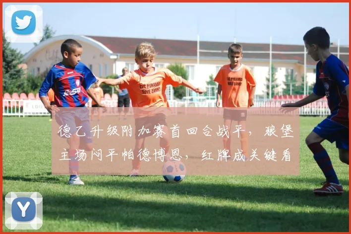 德乙升级附加赛首回合战平，狼堡主场闷平帕德博恩，红牌成关键看点