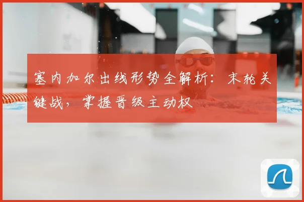 塞内加尔出线形势全解析：末轮关键战，掌握晋级主动权