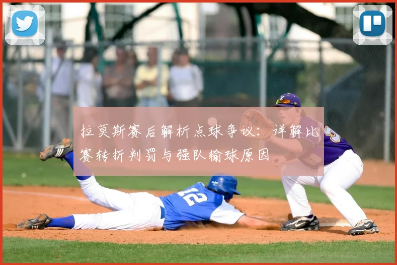 拉莫斯赛后解析点球争议：详解比赛转折判罚与强队输球原因