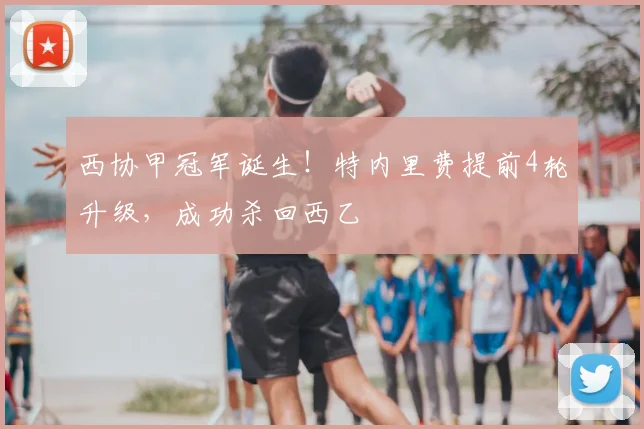 西协甲冠军诞生！特内里费提前4轮升级，成功杀回西乙