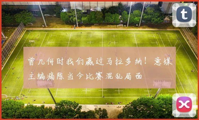 曾几何时我们赢过马拉多纳！意媒主编痛陈当今比赛混乱局面