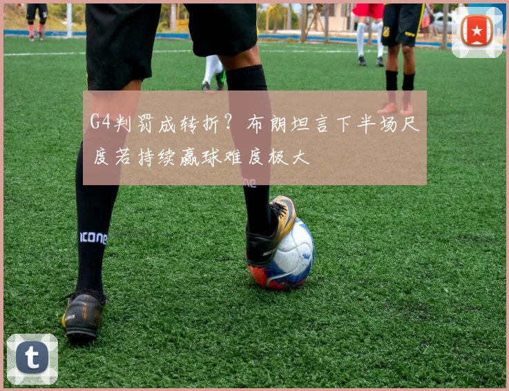 G4判罚成转折?布朗坦言下半场尺度若持续赢球难度极大
