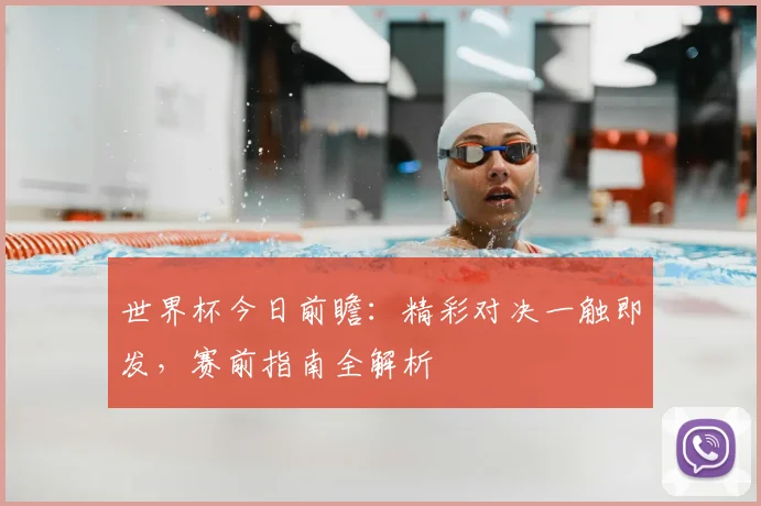 世界杯今日前瞻：精彩对决一触即发，赛前指南全解析