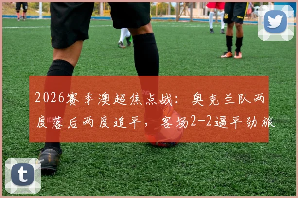 2026赛季澳超焦点战：奥克兰队两度落后两度追平，客场2-2逼平劲旅悉尼FC全记录与战术复盘