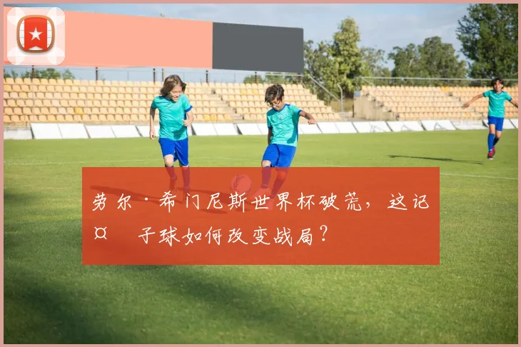 劳尔·希门尼斯世界杯破荒,这记处子球如何改变战局?