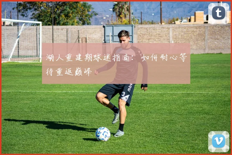 湖人重建期球迷指南:如何耐心等待重返巅峰