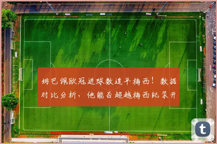 姆巴佩欧冠进球数追平梅西！数据对比分析，他能否超越梅西纪录开启新双骄时代？