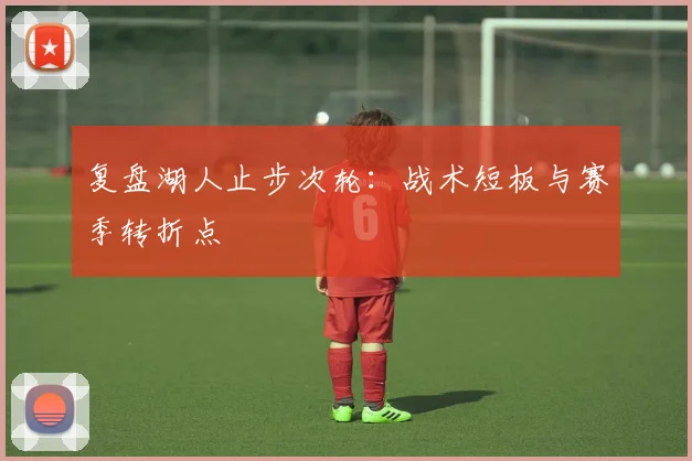 复盘湖人止步次轮：战术短板与赛季转折点