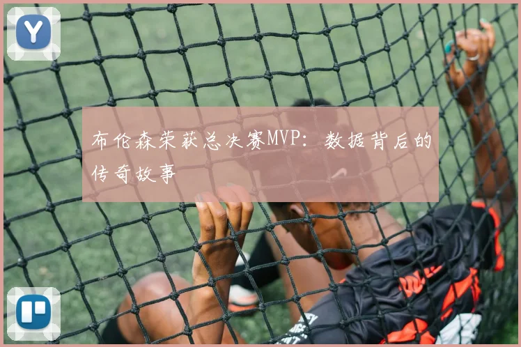 布伦森荣获总决赛MVP：数据背后的传奇故事