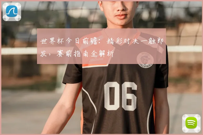 世界杯今日前瞻：精彩对决一触即发，赛前指南全解析