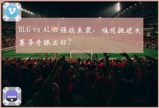 BLG vs AL四强战来袭，谁将挺进决赛争夺银龙杯？