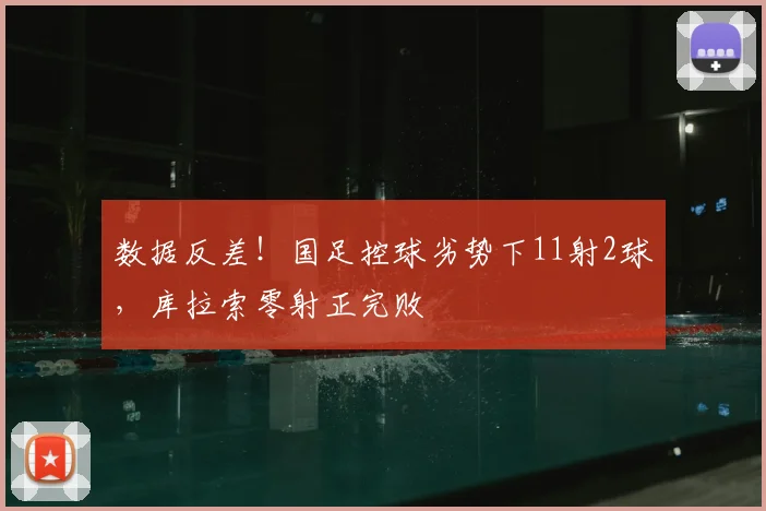 数据反差！国足控球劣势下11射2球，库拉索零射正完败