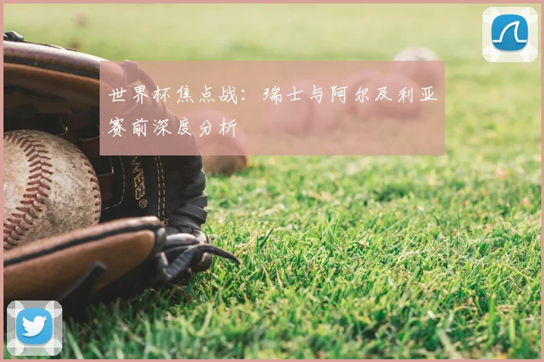 世界杯焦点战：瑞士与阿尔及利亚赛前深度分析
