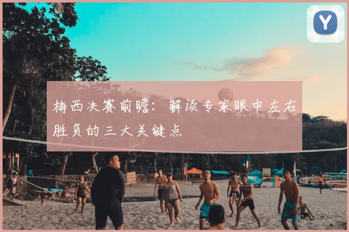梅西决赛前瞻：解读专家眼中左右胜负的三大关键点