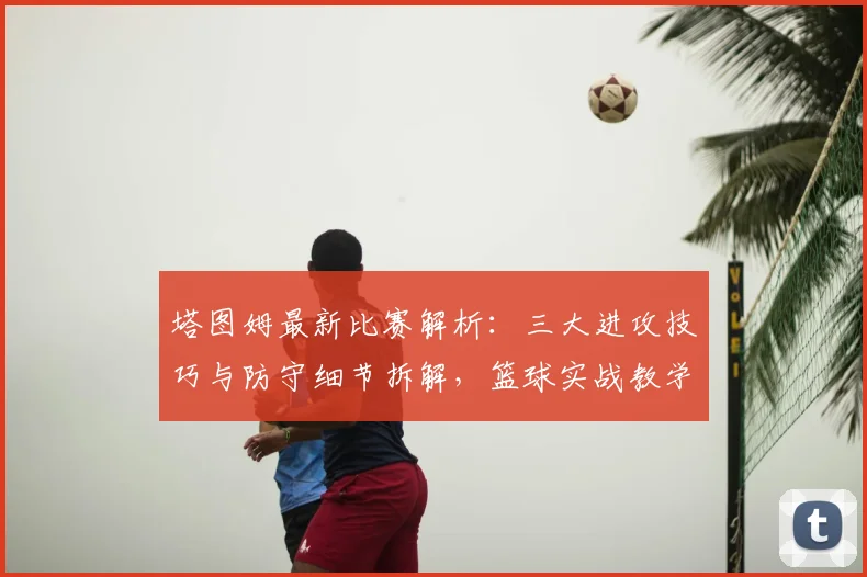 塔图姆最新比赛解析：三大进攻技巧与防守细节拆解，篮球实战教学