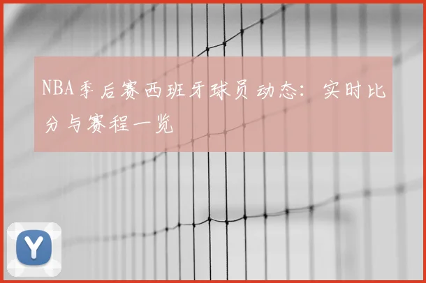 NBA季后赛西班牙球员动态：实时比分与赛程一览
