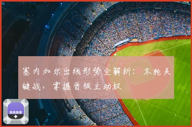 塞内加尔出线形势全解析：末轮关键战，掌握晋级主动权